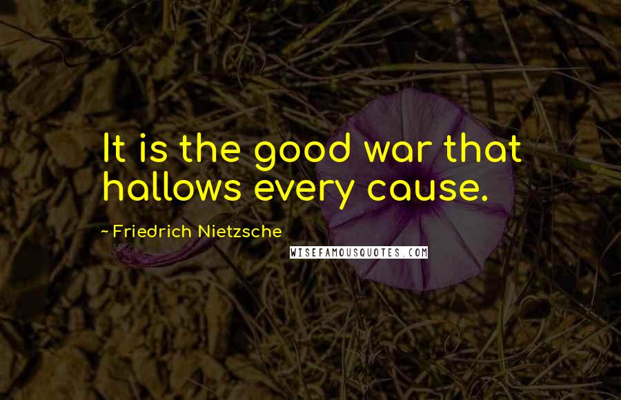 Friedrich Nietzsche Quotes: It is the good war that hallows every cause.