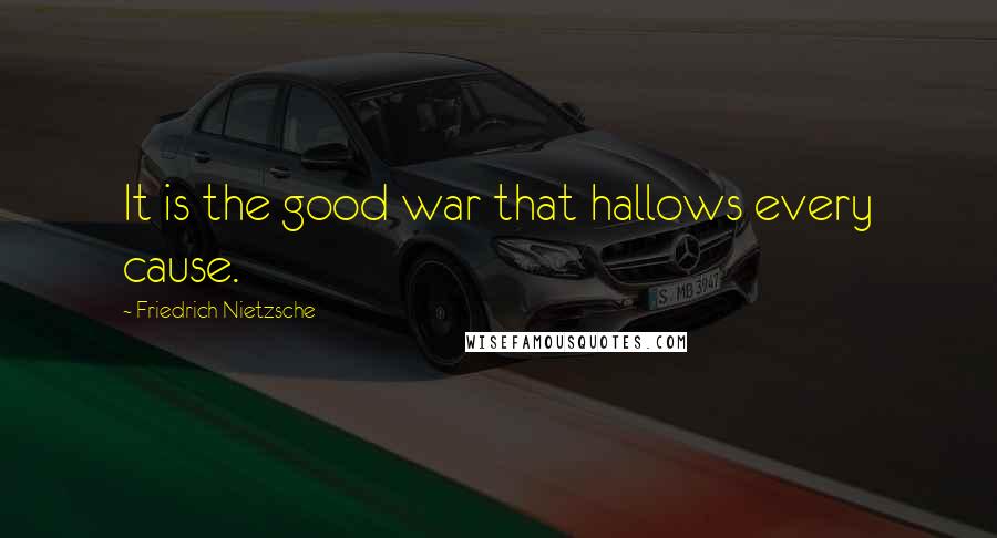 Friedrich Nietzsche Quotes: It is the good war that hallows every cause.