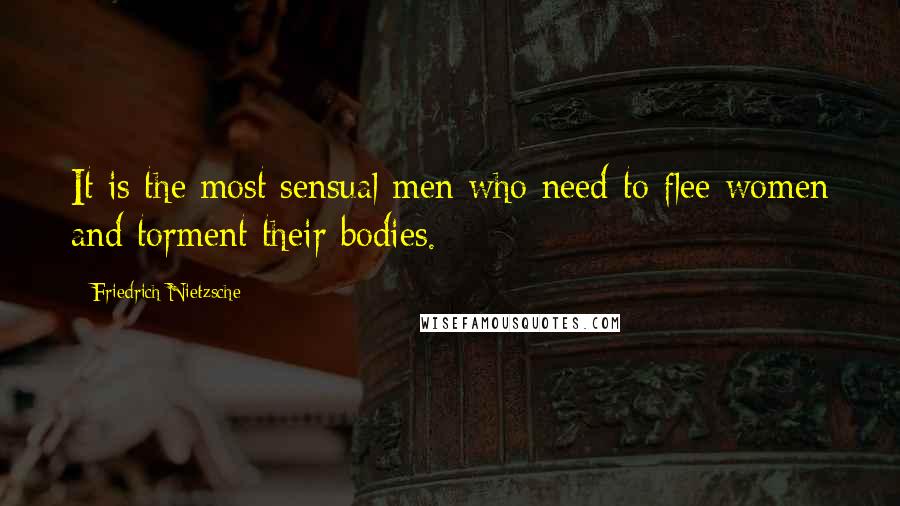 Friedrich Nietzsche Quotes: It is the most sensual men who need to flee women and torment their bodies.