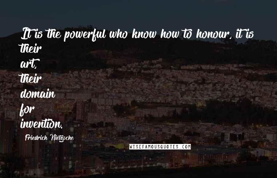 Friedrich Nietzsche Quotes: It is the powerful who know how to honour, it is their art, their domain for invention.