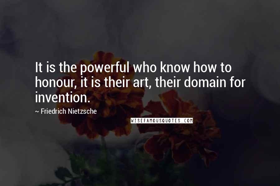 Friedrich Nietzsche Quotes: It is the powerful who know how to honour, it is their art, their domain for invention.
