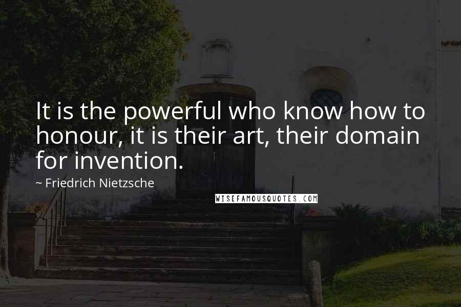 Friedrich Nietzsche Quotes: It is the powerful who know how to honour, it is their art, their domain for invention.