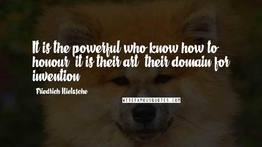 Friedrich Nietzsche Quotes: It is the powerful who know how to honour, it is their art, their domain for invention.