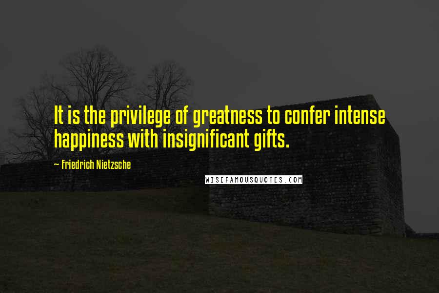 Friedrich Nietzsche Quotes: It is the privilege of greatness to confer intense happiness with insignificant gifts.