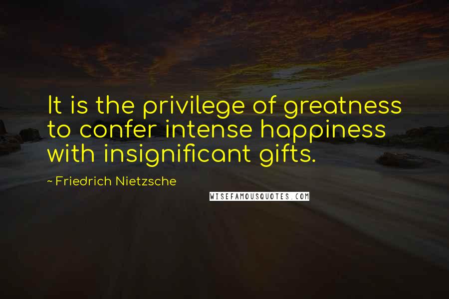 Friedrich Nietzsche Quotes: It is the privilege of greatness to confer intense happiness with insignificant gifts.