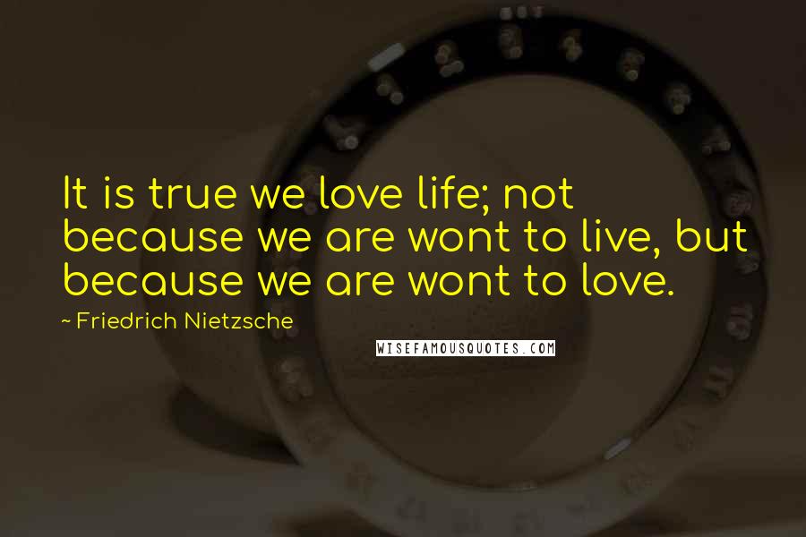 Friedrich Nietzsche Quotes: It is true we love life; not because we are wont to live, but because we are wont to love.