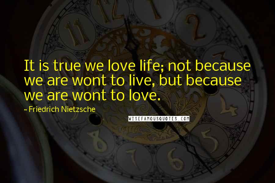 Friedrich Nietzsche Quotes: It is true we love life; not because we are wont to live, but because we are wont to love.