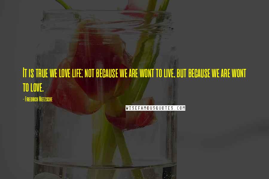 Friedrich Nietzsche Quotes: It is true we love life; not because we are wont to live, but because we are wont to love.