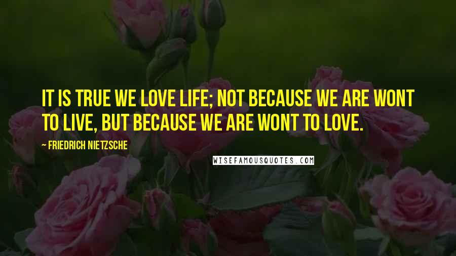 Friedrich Nietzsche Quotes: It is true we love life; not because we are wont to live, but because we are wont to love.