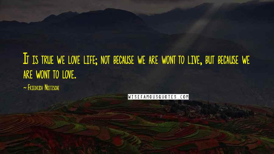Friedrich Nietzsche Quotes: It is true we love life; not because we are wont to live, but because we are wont to love.