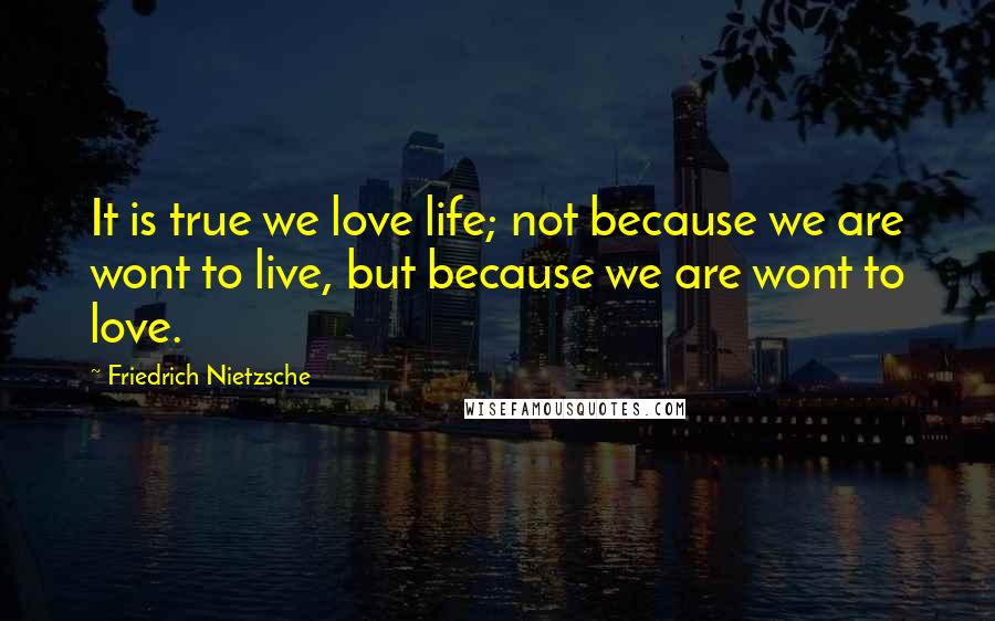 Friedrich Nietzsche Quotes: It is true we love life; not because we are wont to live, but because we are wont to love.