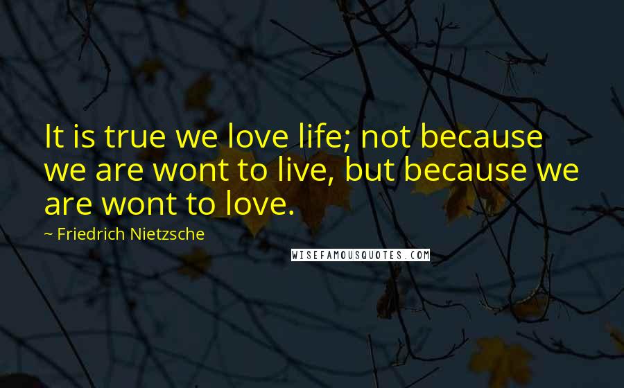 Friedrich Nietzsche Quotes: It is true we love life; not because we are wont to live, but because we are wont to love.