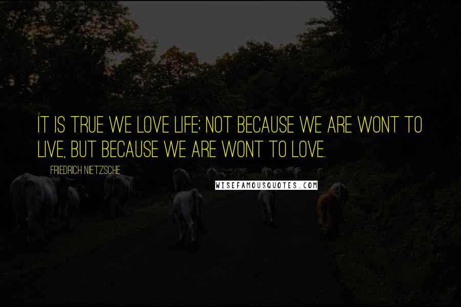 Friedrich Nietzsche Quotes: It is true we love life; not because we are wont to live, but because we are wont to love.