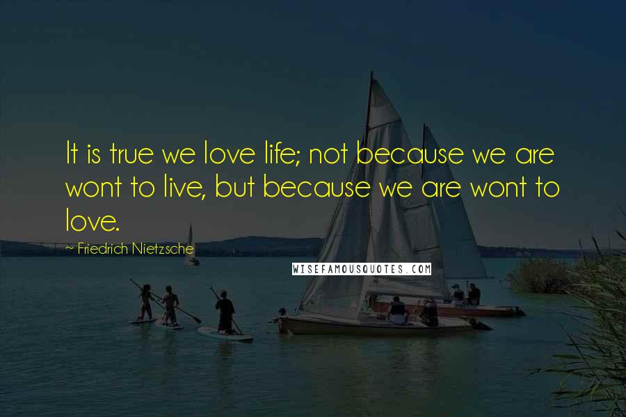 Friedrich Nietzsche Quotes: It is true we love life; not because we are wont to live, but because we are wont to love.