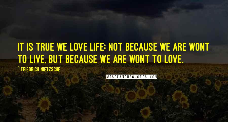 Friedrich Nietzsche Quotes: It is true we love life; not because we are wont to live, but because we are wont to love.