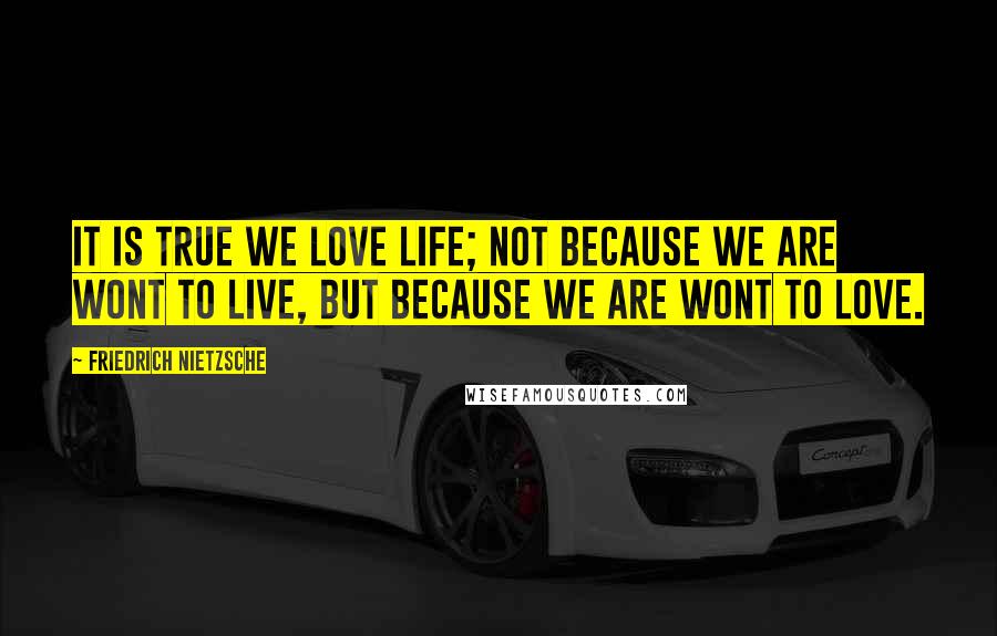 Friedrich Nietzsche Quotes: It is true we love life; not because we are wont to live, but because we are wont to love.