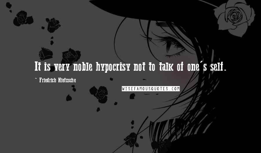 Friedrich Nietzsche Quotes: It is very noble hypocrisy not to talk of one's self.