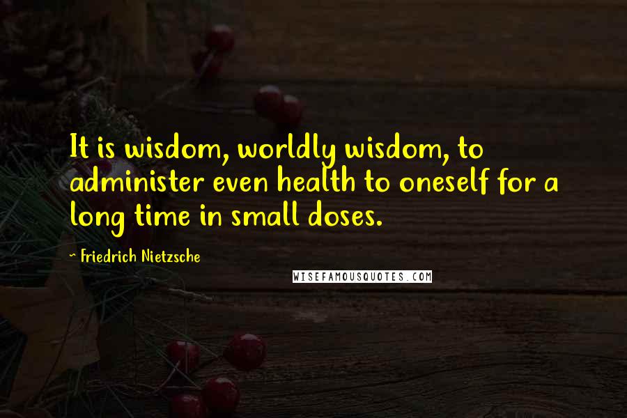 Friedrich Nietzsche Quotes: It is wisdom, worldly wisdom, to administer even health to oneself for a long time in small doses.