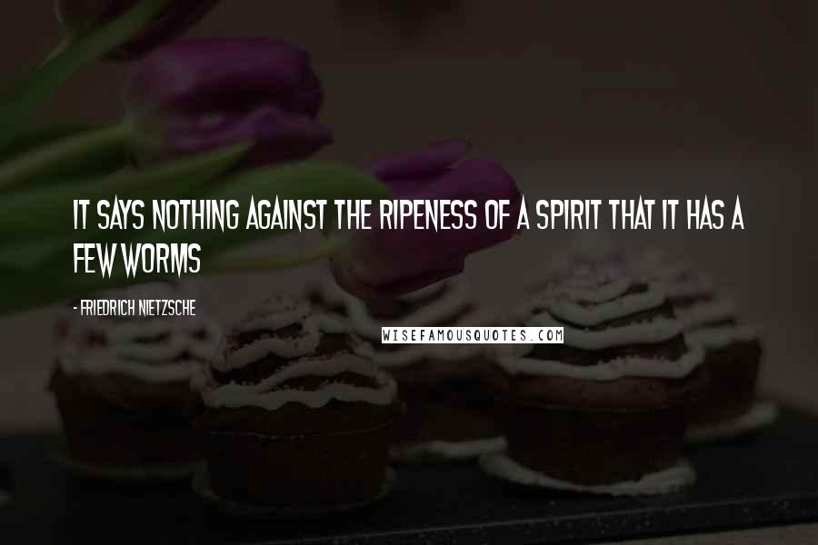Friedrich Nietzsche Quotes: It says nothing against the ripeness of a spirit that it has a few worms