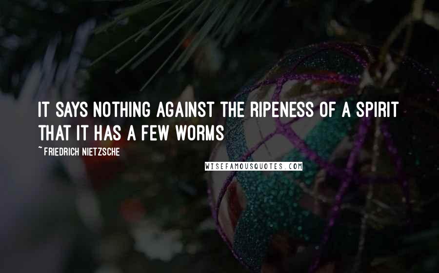 Friedrich Nietzsche Quotes: It says nothing against the ripeness of a spirit that it has a few worms