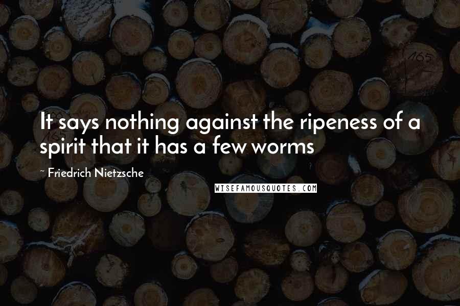 Friedrich Nietzsche Quotes: It says nothing against the ripeness of a spirit that it has a few worms