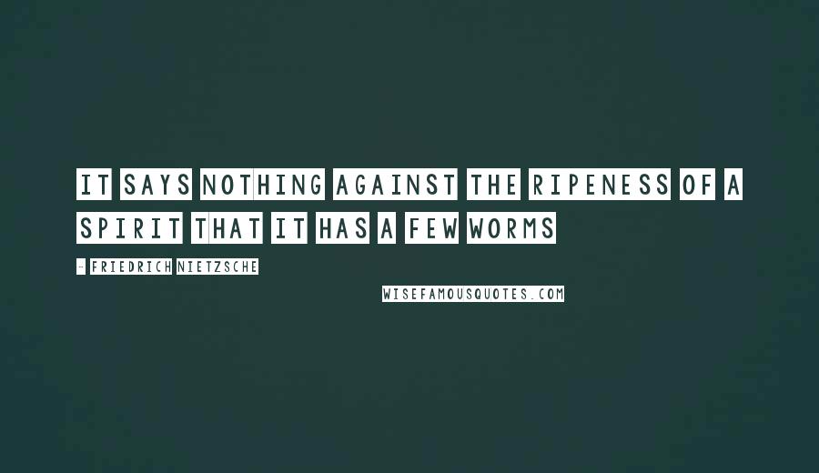 Friedrich Nietzsche Quotes: It says nothing against the ripeness of a spirit that it has a few worms