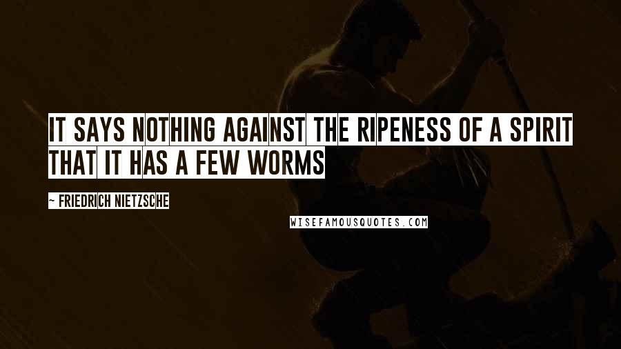 Friedrich Nietzsche Quotes: It says nothing against the ripeness of a spirit that it has a few worms