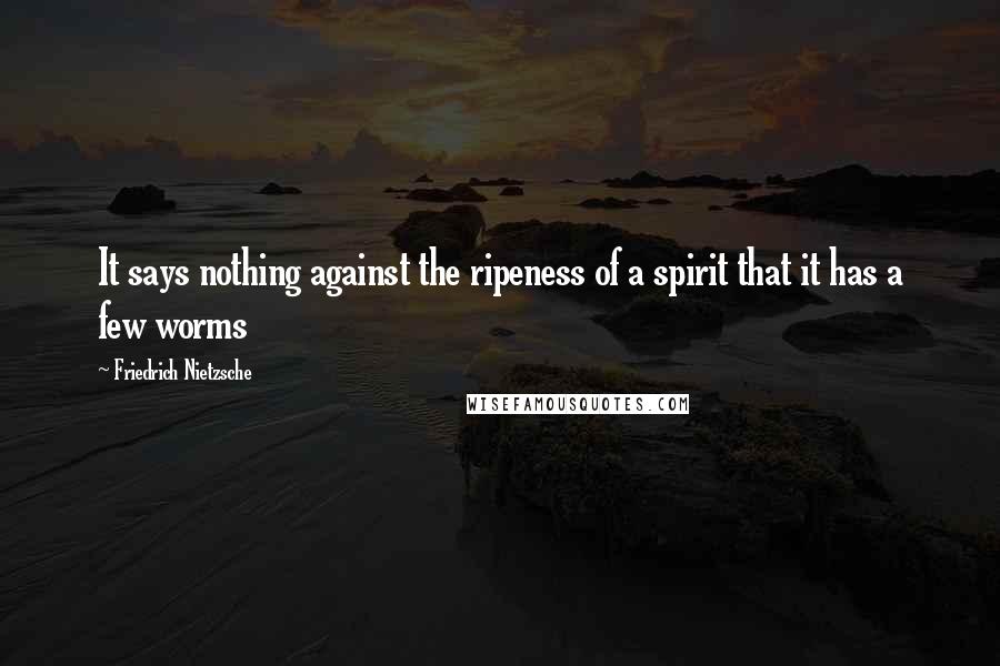 Friedrich Nietzsche Quotes: It says nothing against the ripeness of a spirit that it has a few worms