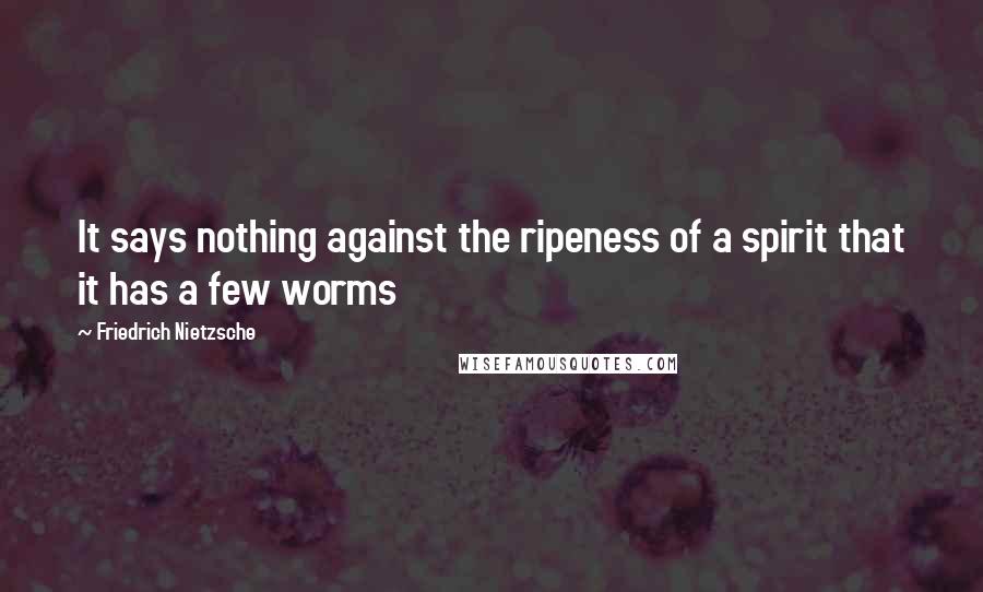 Friedrich Nietzsche Quotes: It says nothing against the ripeness of a spirit that it has a few worms