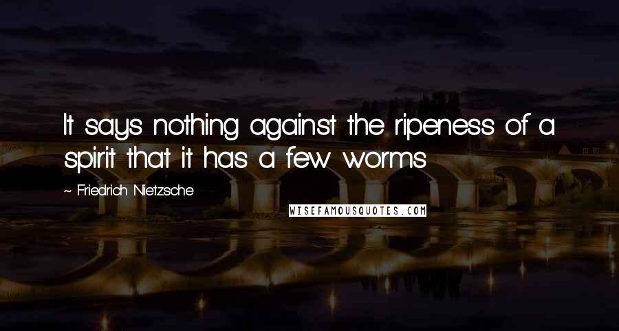 Friedrich Nietzsche Quotes: It says nothing against the ripeness of a spirit that it has a few worms