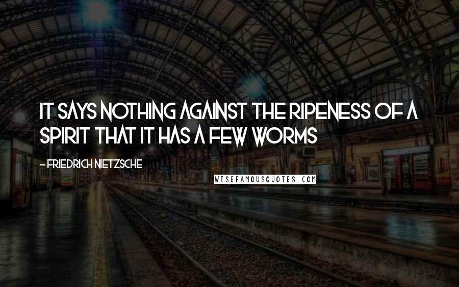 Friedrich Nietzsche Quotes: It says nothing against the ripeness of a spirit that it has a few worms