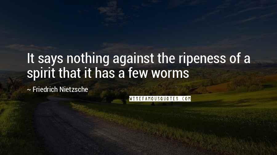 Friedrich Nietzsche Quotes: It says nothing against the ripeness of a spirit that it has a few worms