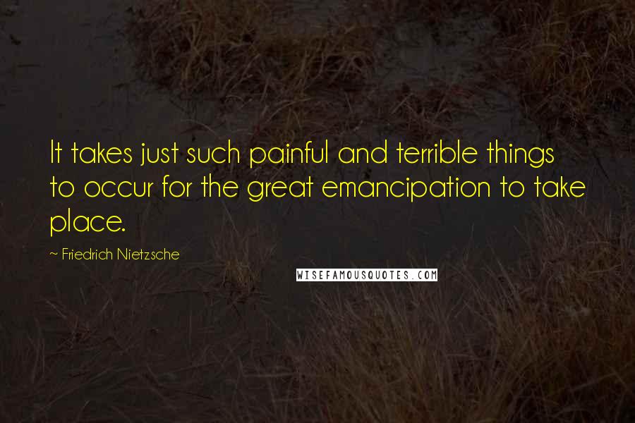 Friedrich Nietzsche Quotes: It takes just such painful and terrible things to occur for the great emancipation to take place.