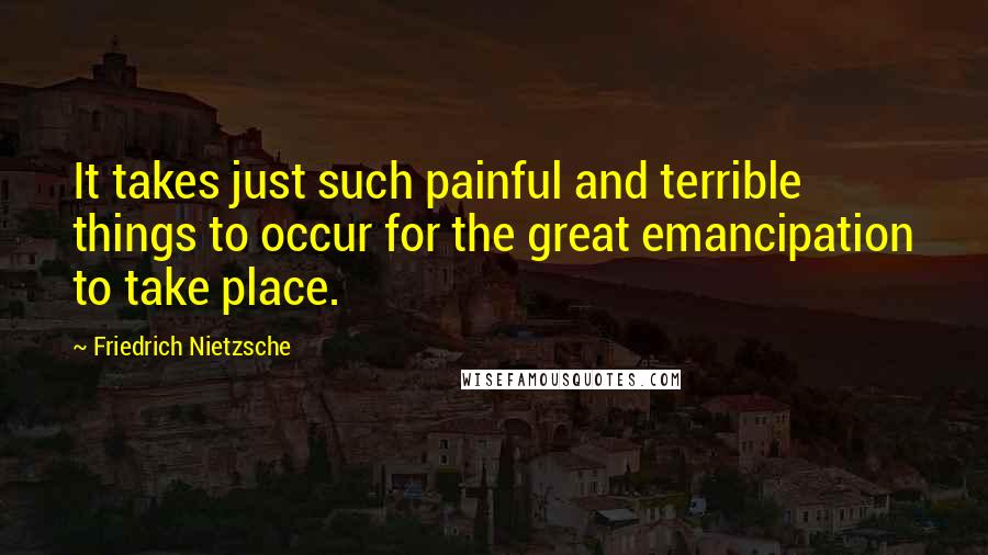 Friedrich Nietzsche Quotes: It takes just such painful and terrible things to occur for the great emancipation to take place.