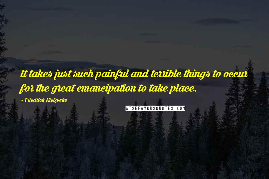 Friedrich Nietzsche Quotes: It takes just such painful and terrible things to occur for the great emancipation to take place.