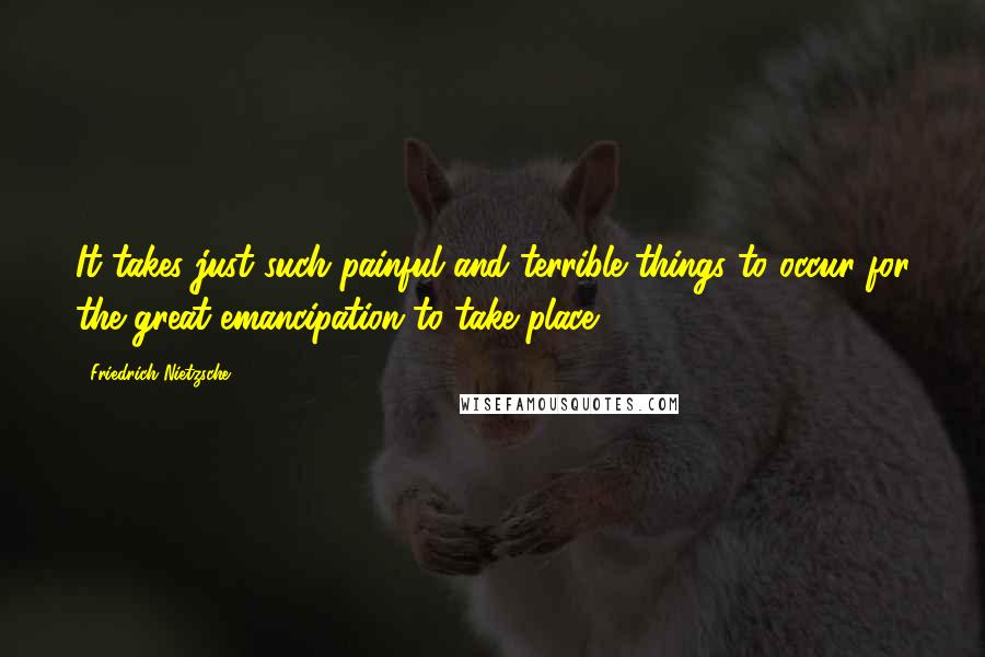 Friedrich Nietzsche Quotes: It takes just such painful and terrible things to occur for the great emancipation to take place.