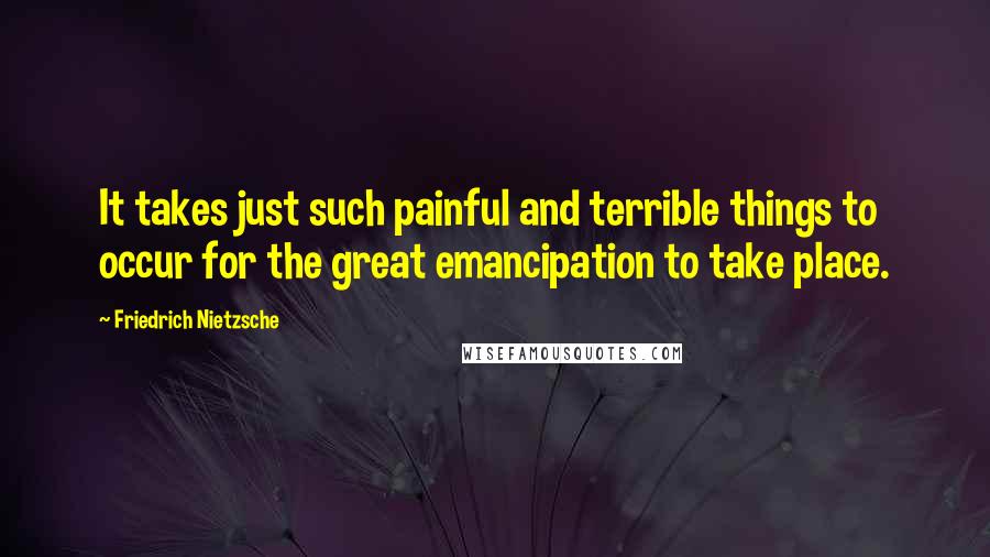 Friedrich Nietzsche Quotes: It takes just such painful and terrible things to occur for the great emancipation to take place.