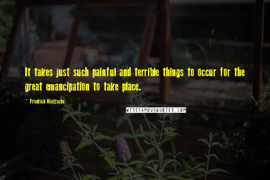 Friedrich Nietzsche Quotes: It takes just such painful and terrible things to occur for the great emancipation to take place.