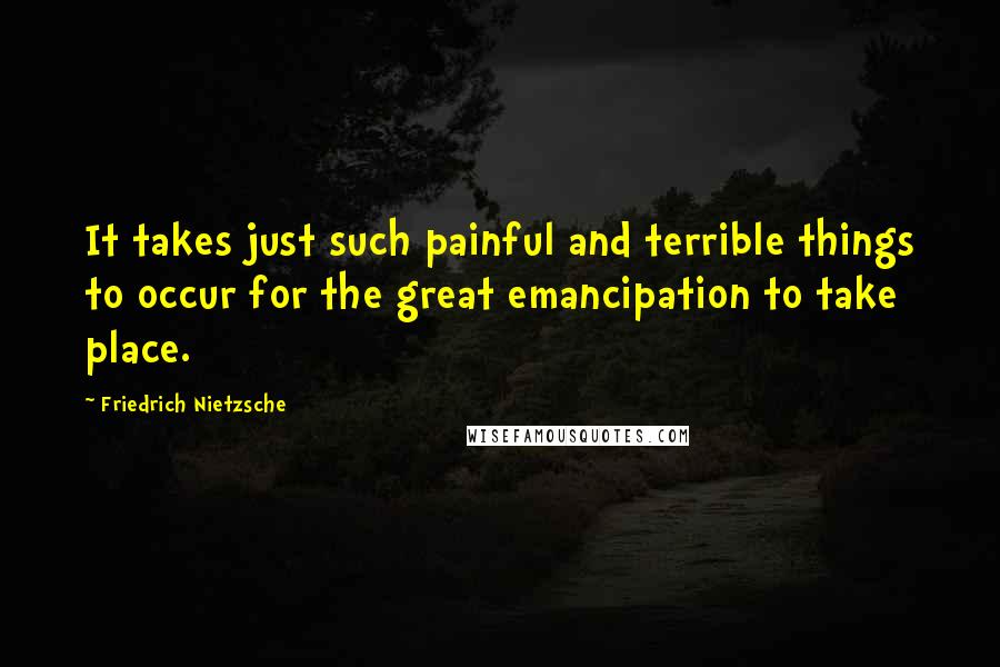 Friedrich Nietzsche Quotes: It takes just such painful and terrible things to occur for the great emancipation to take place.