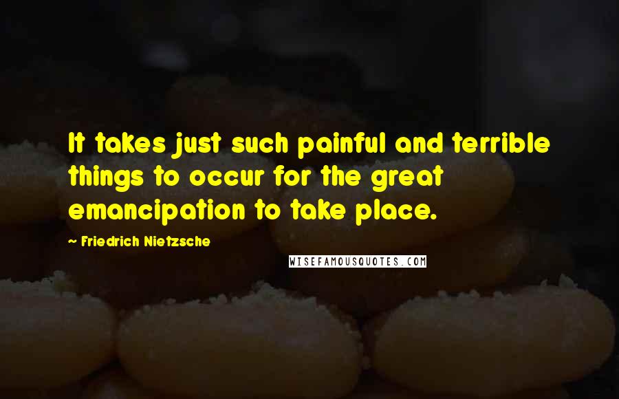 Friedrich Nietzsche Quotes: It takes just such painful and terrible things to occur for the great emancipation to take place.