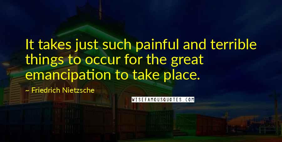 Friedrich Nietzsche Quotes: It takes just such painful and terrible things to occur for the great emancipation to take place.