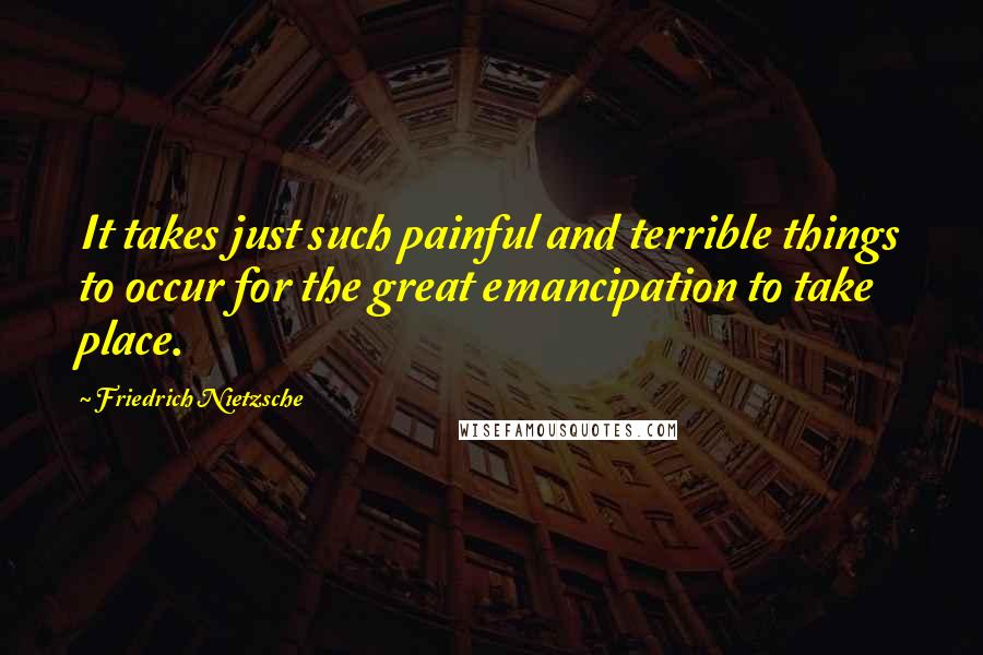 Friedrich Nietzsche Quotes: It takes just such painful and terrible things to occur for the great emancipation to take place.