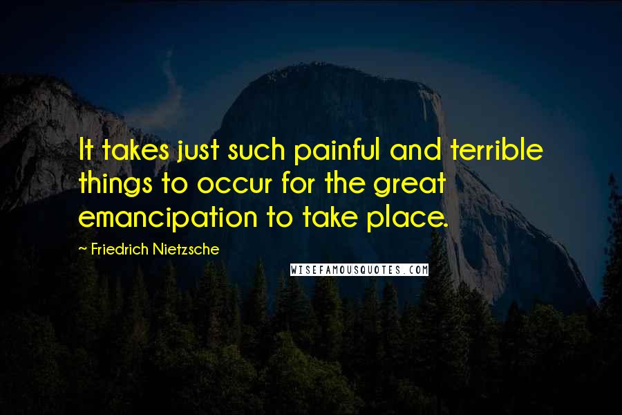 Friedrich Nietzsche Quotes: It takes just such painful and terrible things to occur for the great emancipation to take place.