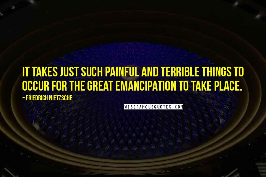 Friedrich Nietzsche Quotes: It takes just such painful and terrible things to occur for the great emancipation to take place.