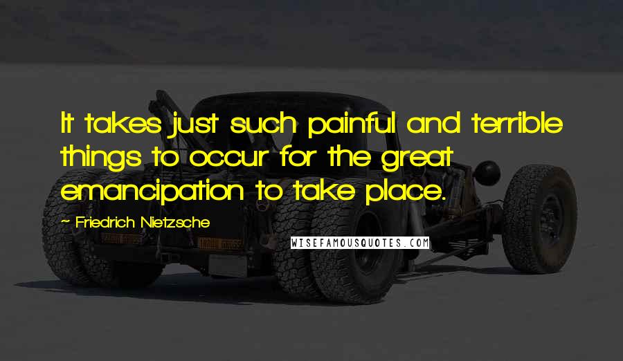 Friedrich Nietzsche Quotes: It takes just such painful and terrible things to occur for the great emancipation to take place.