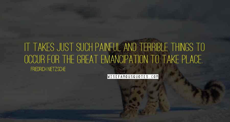 Friedrich Nietzsche Quotes: It takes just such painful and terrible things to occur for the great emancipation to take place.