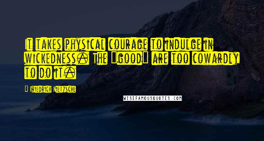 Friedrich Nietzsche Quotes: It takes physical courage to indulge in wickedness. The "good" are too cowardly to do it.