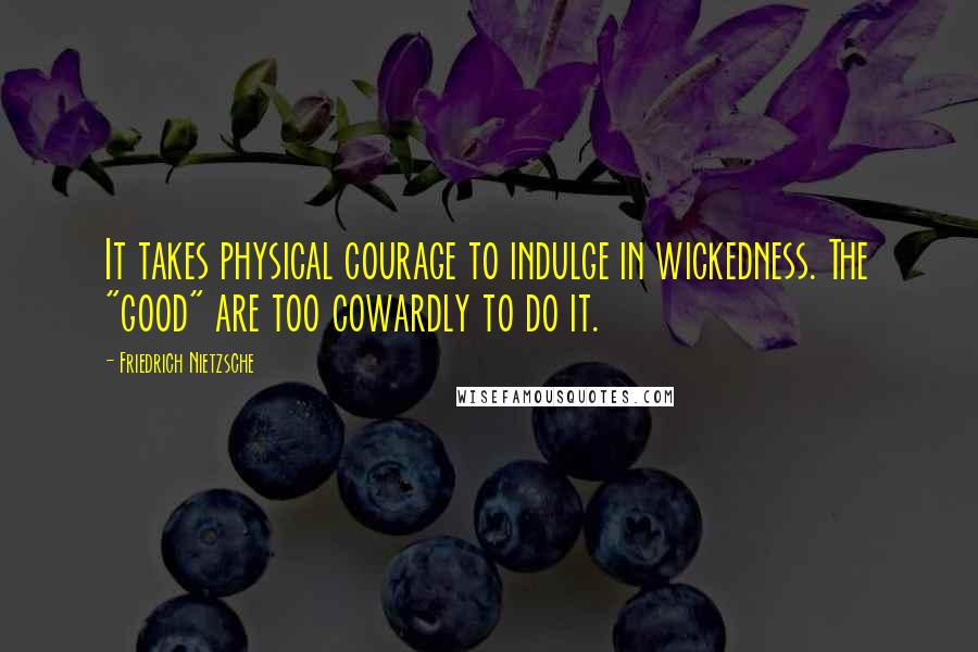 Friedrich Nietzsche Quotes: It takes physical courage to indulge in wickedness. The "good" are too cowardly to do it.