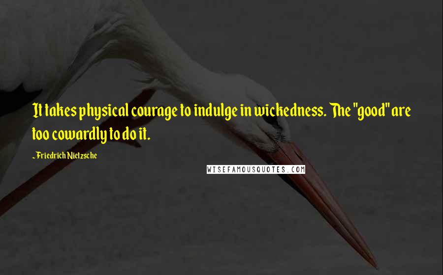 Friedrich Nietzsche Quotes: It takes physical courage to indulge in wickedness. The "good" are too cowardly to do it.