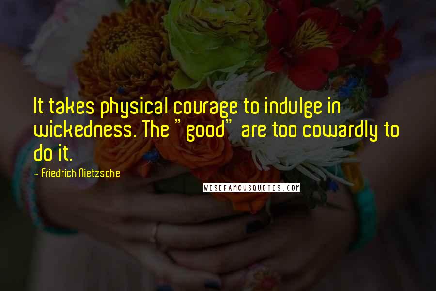 Friedrich Nietzsche Quotes: It takes physical courage to indulge in wickedness. The "good" are too cowardly to do it.